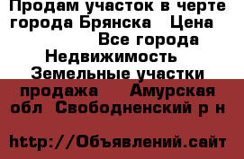 Продам участок в черте города Брянска › Цена ­ 800 000 - Все города Недвижимость » Земельные участки продажа   . Амурская обл.,Свободненский р-н